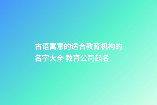 古语寓意的适合教育机构的名字大全 教育公司起名